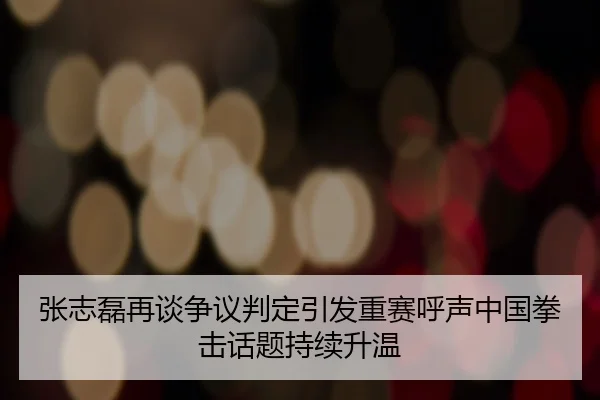 张志磊再谈争议判定引发重赛呼声中国拳击话题持续升温